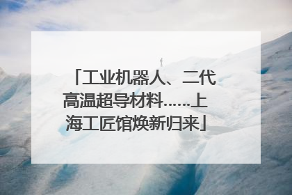 工业机器人、二代高温超导材料……上海工匠馆焕新归来