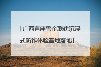 广西首座警企联建沉浸式防诈体验基地落地