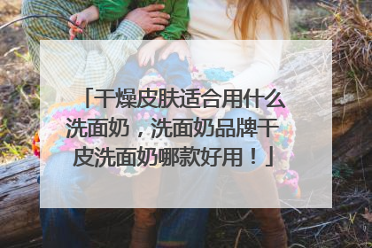 干燥皮肤适合用什么洗面奶，洗面奶品牌干皮洗面奶哪款好用！