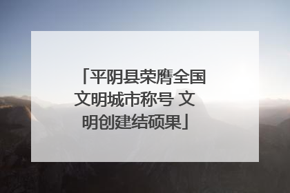平阴县荣膺全国文明城市称号 文明创建结硕果