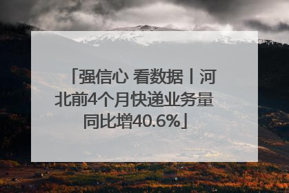 强信心 看数据丨河北前4个月快递业务量同比增40.6%