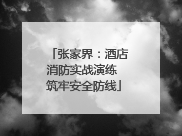 张家界：酒店消防实战演练 筑牢安全防线