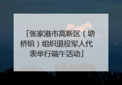 张家港市高新区（塘桥镇）组织退役军人代表举行端午活动