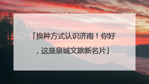 换种方式认识济南！你好，这是泉城文旅新名片
