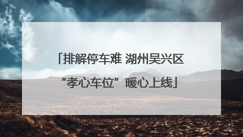 排解停车难 湖州吴兴区 “孝心车位”暖心上线