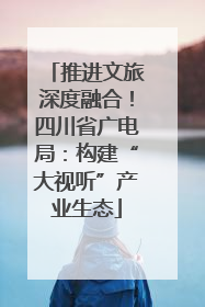 推进文旅深度融合！四川省广电局：构建“大视听”产业生态