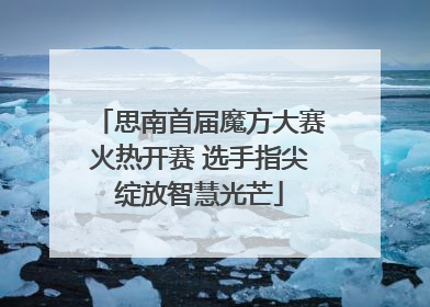 思南首届魔方大赛火热开赛 选手指尖绽放智慧光芒