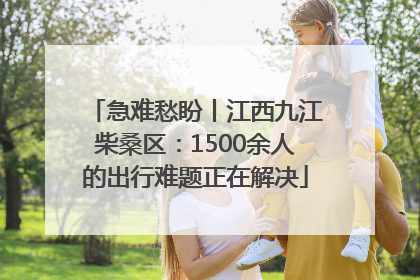 急难愁盼丨江西九江柴桑区：1500余人的出行难题正在解决