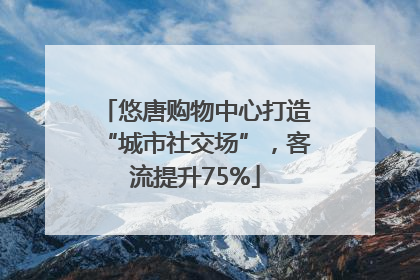 悠唐购物中心打造“城市社交场”，客流提升75%