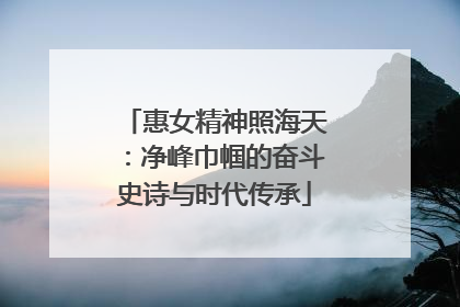 惠女精神照海天：净峰巾帼的奋斗史诗与时代传承