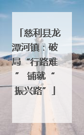 慈利县龙潭河镇：破局“行路难” 铺就“振兴路”