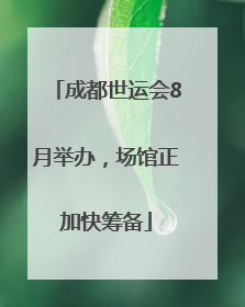 成都世运会8月举办，场馆正加快筹备