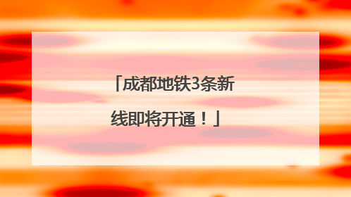 成都地铁3条新线即将开通！