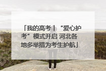 我的高考丨“爱心护考”模式开启 河北各地多举措为考生护航