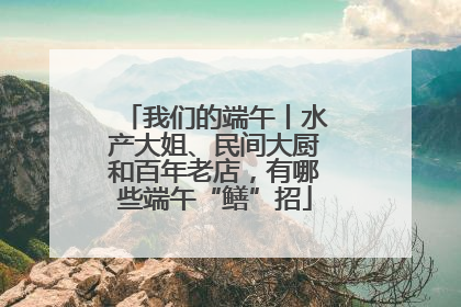 我们的端午丨水产大姐、民间大厨和百年老店，有哪些端午“鳝”招