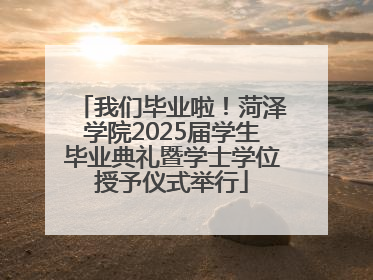 我们毕业啦！菏泽学院2025届学生毕业典礼暨学士学位授予仪式举行