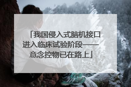 我国侵入式脑机接口进入临床试验阶段——意念控物已在路上