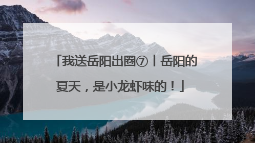 我送岳阳出圈⑦丨岳阳的夏天，是小龙虾味的！