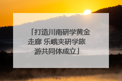打造川南研学黄金走廊 乐峨夹研学旅游共同体成立