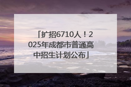 扩招6710人！2025年成都市普通高中招生计划公布