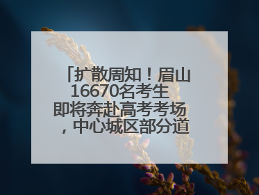 扩散周知！眉山16670名考生即将奔赴高考考场，中心城区部分道路将禁止通行