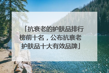 抗衰老的护肤品排行榜前十名，公布抗衰老护肤品十大有效品牌