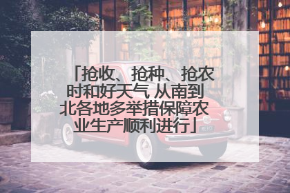 抢收、抢种、抢农时和好天气 从南到北各地多举措保障农业生产顺利进行