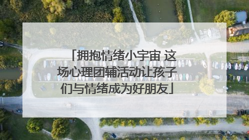 拥抱情绪小宇宙 这场心理团辅活动让孩子们与情绪成为好朋友