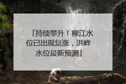 持续攀升！柳江水位已出现复涨，洪峰水位最新预测
