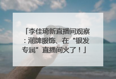 李佳琦新直播间观察：潮牌服饰、在“银发专属”直播间火了！