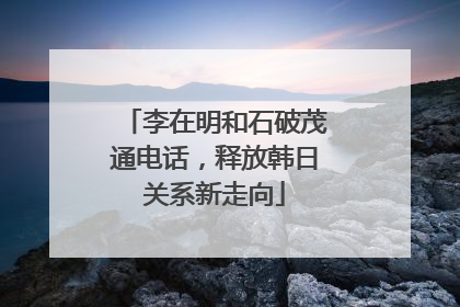 李在明和石破茂通电话，释放韩日关系新走向