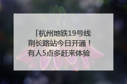 杭州地铁19号线荆长路站今日开通！有人5点多赶来体验：太方便了