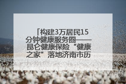 构建3万居民15分钟健康服务圈——昆仑健康保险“健康之家”落地济南市历城区鲍山街道