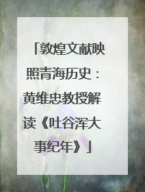 敦煌文献映照青海历史：黄维忠教授解读《吐谷浑大事纪年》