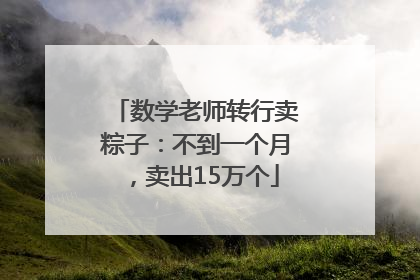 数学老师转行卖粽子：不到一个月，卖出15万个