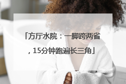 方厅水院：一脚跨两省，15分钟跑遍长三角