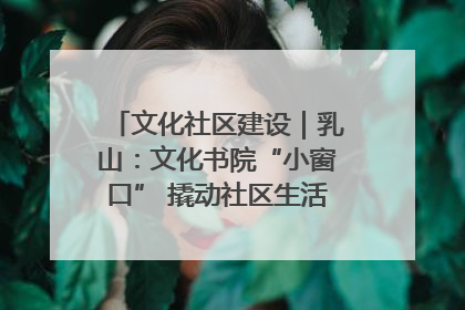 文化社区建设｜乳山：文化书院“小窗口” 撬动社区生活“大幸福”