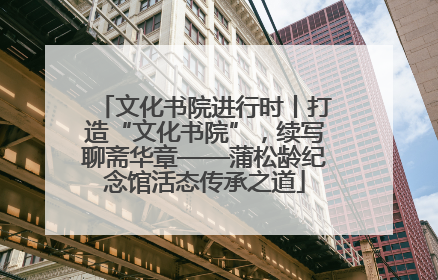 文化书院进行时丨打造“文化书院”，续写聊斋华章——蒲松龄纪念馆活态传承之道
