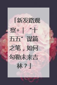 新发路观察+｜“十五五”谋篇之笔，如何勾勒未来吉林？