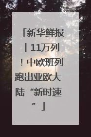 新华鲜报丨11万列！中欧班列跑出亚欧大陆“新时速”