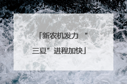 新农机发力 “三夏”进程加快