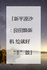 新平漠沙：良田焕新机 绘就好“丰”景