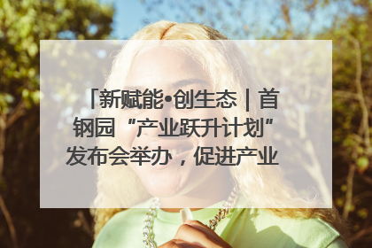新赋能•创生态｜首钢园“产业跃升计划”发布会举办，促进产业合作交流走深走实