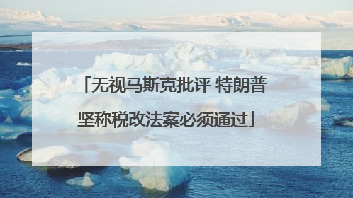 无视马斯克批评 特朗普坚称税改法案必须通过