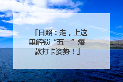 日照：走，上这里解锁“五一”爆款打卡姿势！