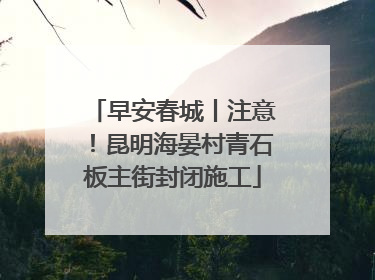 早安春城丨注意！昆明海晏村青石板主街封闭施工