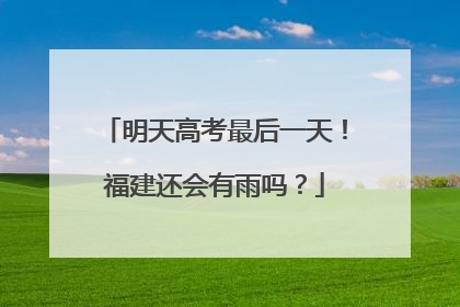 明天高考最后一天！福建还会有雨吗？