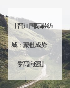 晋江国际鞋纺城：聚链成势 攀高向强
