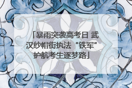 暴雨突袭高考日 武汉纱帽街执法“铁军”护航考生逐梦路