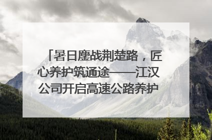 暑日鏖战荆楚路，匠心养护筑通途——江汉公司开启高速公路养护专项工程建设热潮